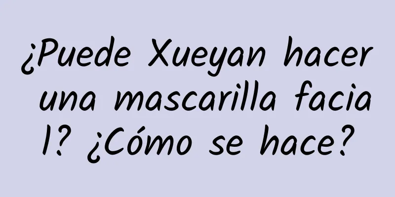 ¿Puede Xueyan hacer una mascarilla facial? ¿Cómo se hace?