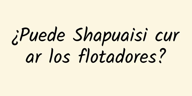 ¿Puede Shapuaisi curar los flotadores?