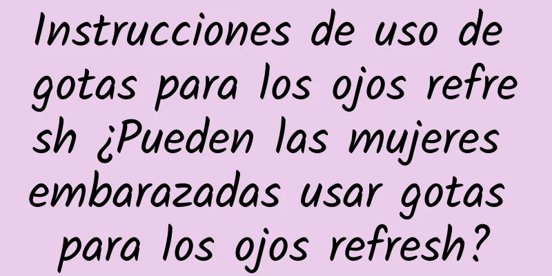 Instrucciones de uso de gotas para los ojos refresh ¿Pueden las mujeres embarazadas usar gotas para los ojos refresh?