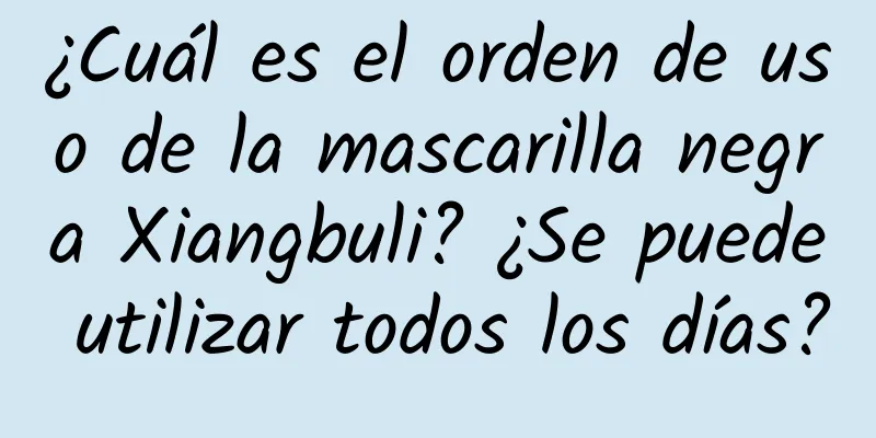 ¿Cuál es el orden de uso de la mascarilla negra Xiangbuli? ¿Se puede utilizar todos los días?