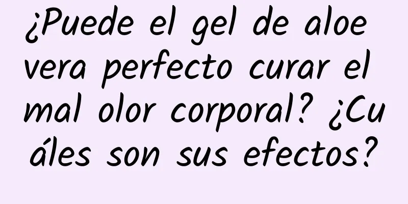 ¿Puede el gel de aloe vera perfecto curar el mal olor corporal? ¿Cuáles son sus efectos?