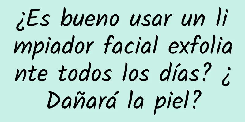 ¿Es bueno usar un limpiador facial exfoliante todos los días? ¿Dañará la piel?