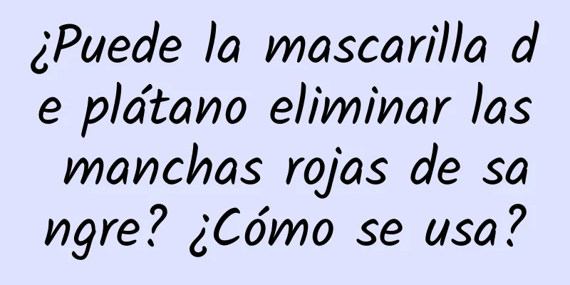 ¿Puede la mascarilla de plátano eliminar las manchas rojas de sangre? ¿Cómo se usa?