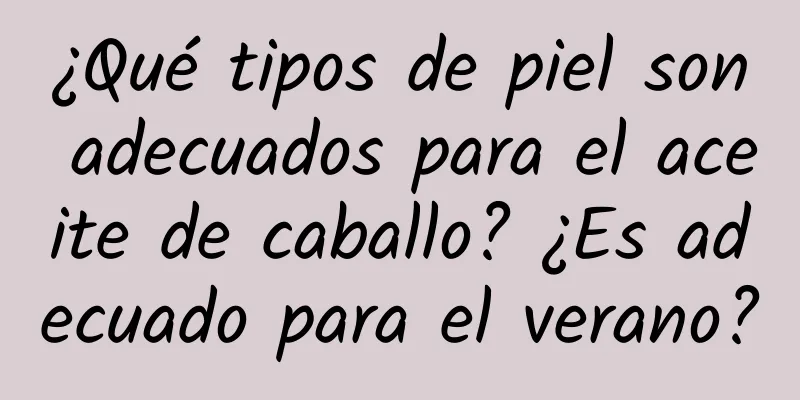 ¿Qué tipos de piel son adecuados para el aceite de caballo? ¿Es adecuado para el verano?