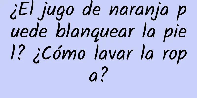 ¿El jugo de naranja puede blanquear la piel? ¿Cómo lavar la ropa?