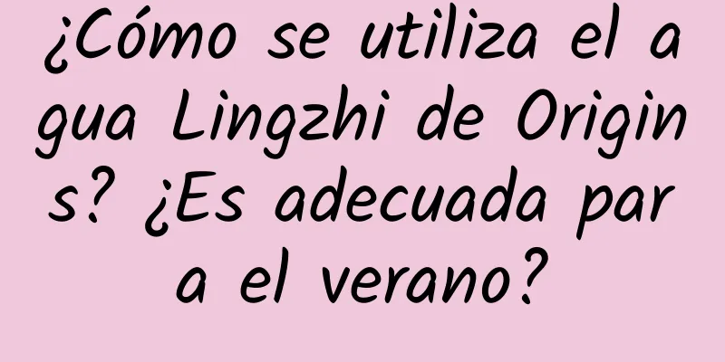 ¿Cómo se utiliza el agua Lingzhi de Origins? ¿Es adecuada para el verano?