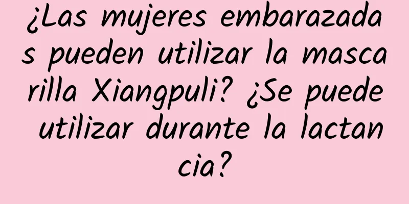 ¿Las mujeres embarazadas pueden utilizar la mascarilla Xiangpuli? ¿Se puede utilizar durante la lactancia?