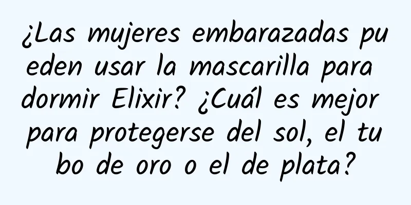 ¿Las mujeres embarazadas pueden usar la mascarilla para dormir Elixir? ¿Cuál es mejor para protegerse del sol, el tubo de oro o el de plata?