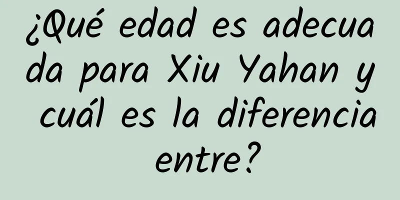 ¿Qué edad es adecuada para Xiu Yahan y cuál es la diferencia entre?