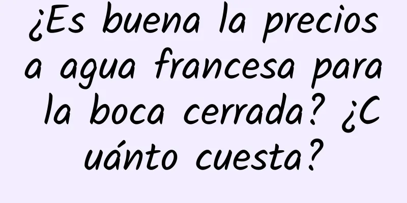 ¿Es buena la preciosa agua francesa para la boca cerrada? ¿Cuánto cuesta?