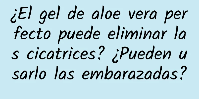 ¿El gel de aloe vera perfecto puede eliminar las cicatrices? ¿Pueden usarlo las embarazadas?