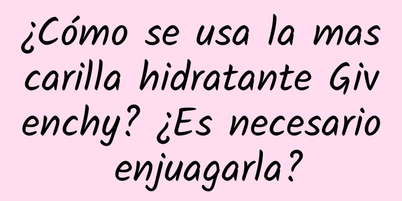 ¿Cómo se usa la mascarilla hidratante Givenchy? ¿Es necesario enjuagarla?