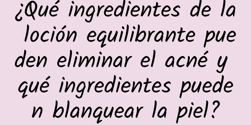 ¿Qué ingredientes de la loción equilibrante pueden eliminar el acné y qué ingredientes pueden blanquear la piel?