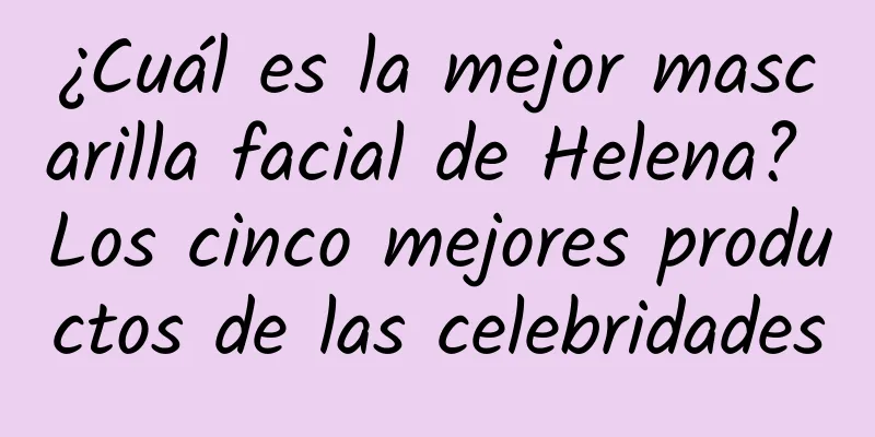 ¿Cuál es la mejor mascarilla facial de Helena? Los cinco mejores productos de las celebridades