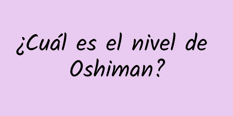 ¿Cuál es el nivel de Oshiman?