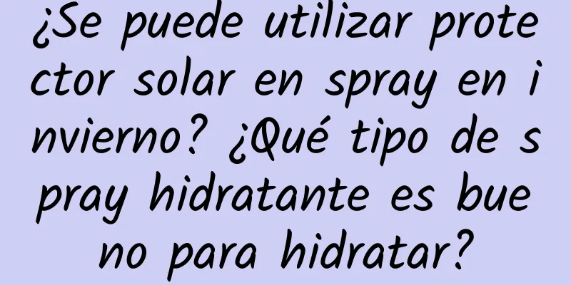 ¿Se puede utilizar protector solar en spray en invierno? ¿Qué tipo de spray hidratante es bueno para hidratar?