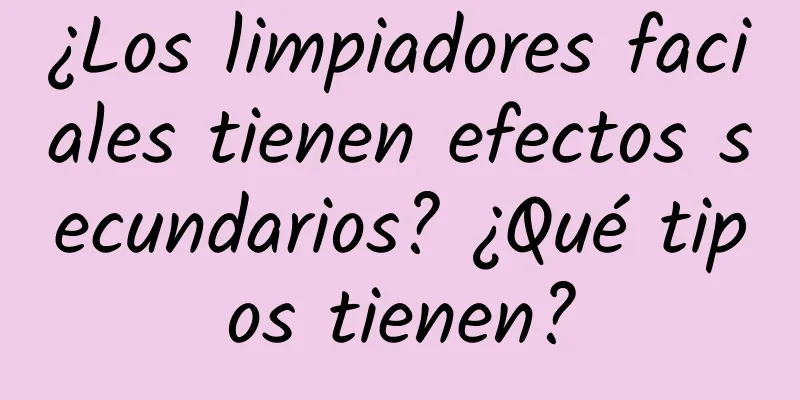 ¿Los limpiadores faciales tienen efectos secundarios? ¿Qué tipos tienen?