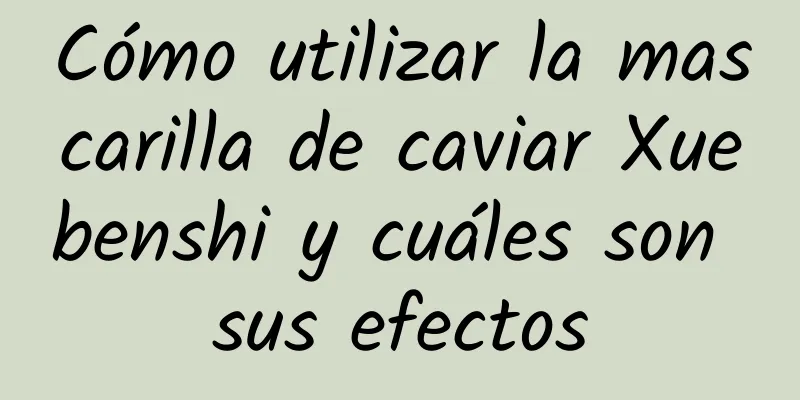 Cómo utilizar la mascarilla de caviar Xuebenshi y cuáles son sus efectos