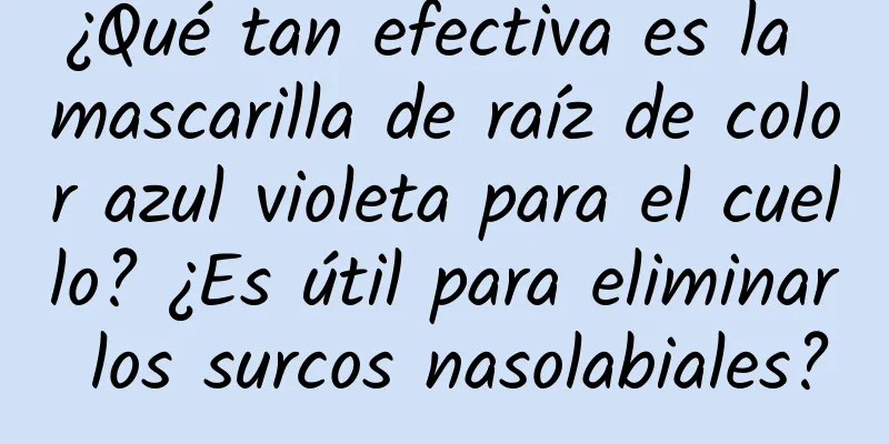 ¿Qué tan efectiva es la mascarilla de raíz de color azul violeta para el cuello? ¿Es útil para eliminar los surcos nasolabiales?