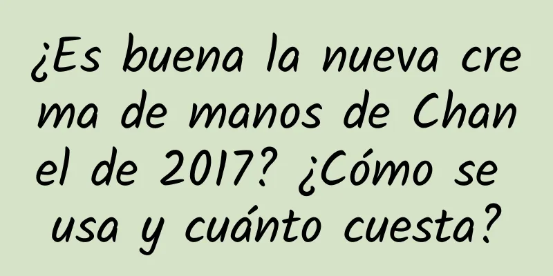 ¿Es buena la nueva crema de manos de Chanel de 2017? ¿Cómo se usa y cuánto cuesta?