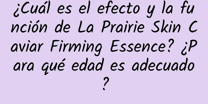 ¿Cuál es el efecto y la función de La Prairie Skin Caviar Firming Essence? ¿Para qué edad es adecuado?