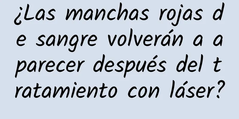 ¿Las manchas rojas de sangre volverán a aparecer después del tratamiento con láser?