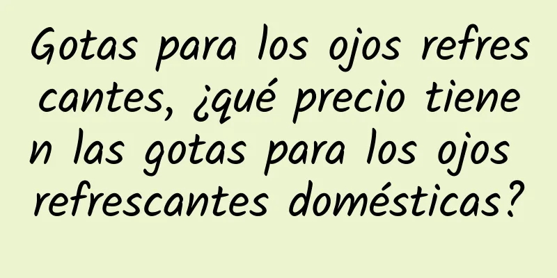 Gotas para los ojos refrescantes, ¿qué precio tienen las gotas para los ojos refrescantes domésticas?