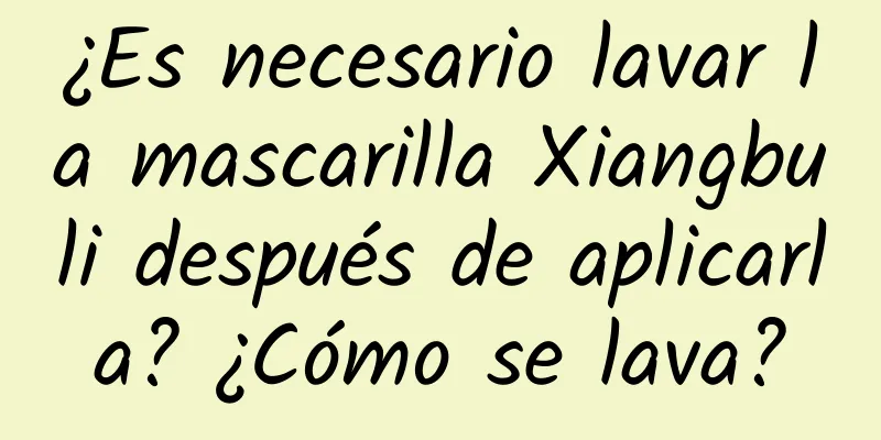 ¿Es necesario lavar la mascarilla Xiangbuli después de aplicarla? ¿Cómo se lava?