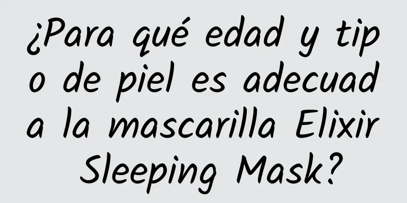 ¿Para qué edad y tipo de piel es adecuada la mascarilla Elixir Sleeping Mask?