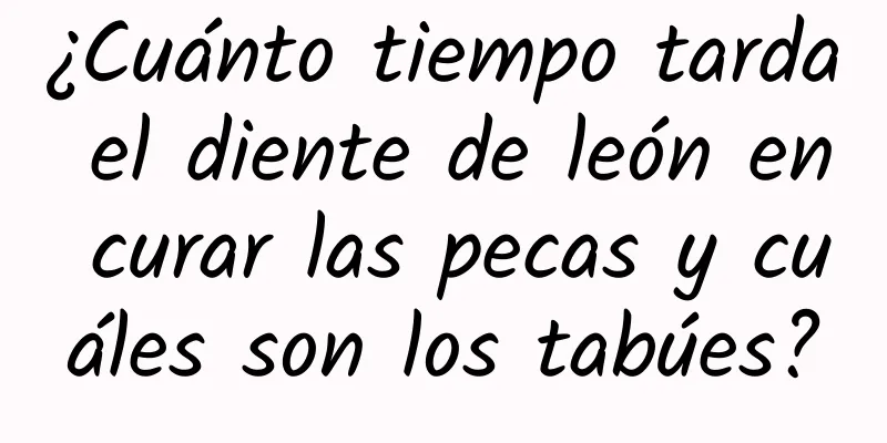 ¿Cuánto tiempo tarda el diente de león en curar las pecas y cuáles son los tabúes?