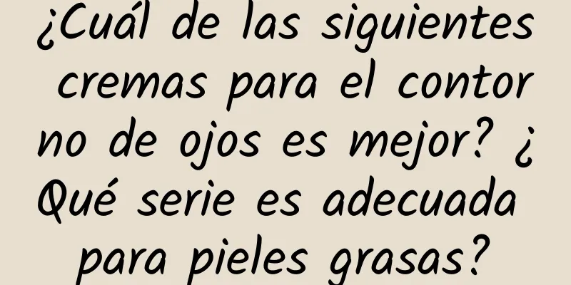 ¿Cuál de las siguientes cremas para el contorno de ojos es mejor? ¿Qué serie es adecuada para pieles grasas?