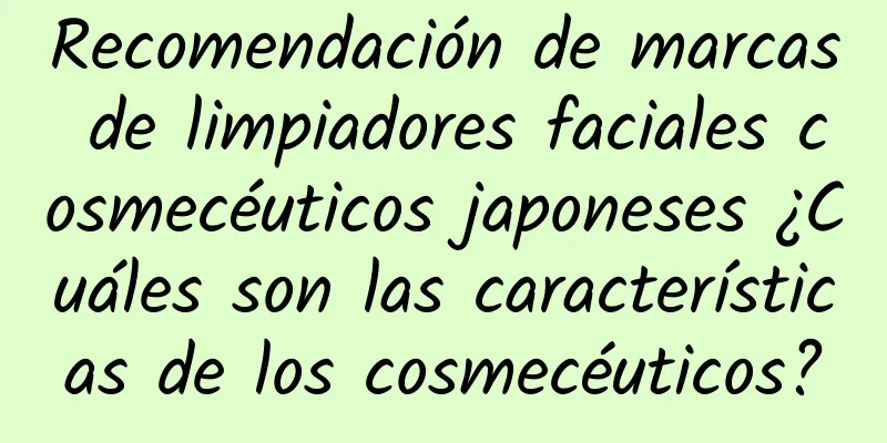 Recomendación de marcas de limpiadores faciales cosmecéuticos japoneses ¿Cuáles son las características de los cosmecéuticos?