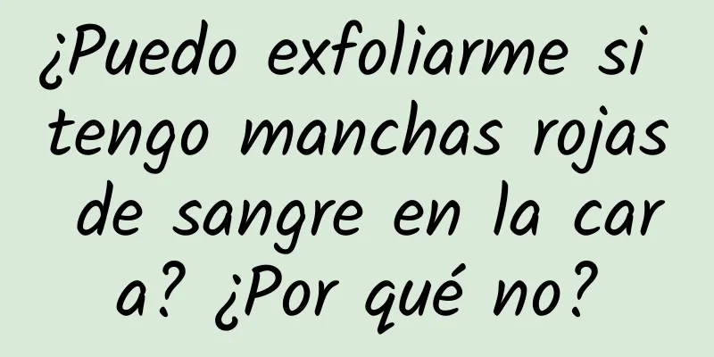 ¿Puedo exfoliarme si tengo manchas rojas de sangre en la cara? ¿Por qué no?