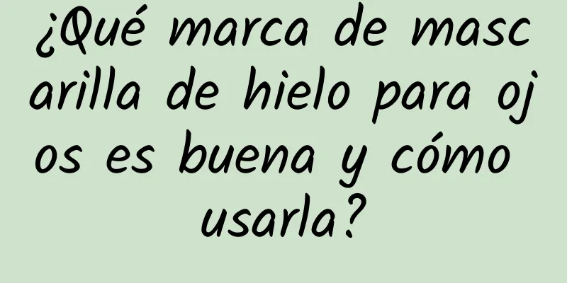 ¿Qué marca de mascarilla de hielo para ojos es buena y cómo usarla?