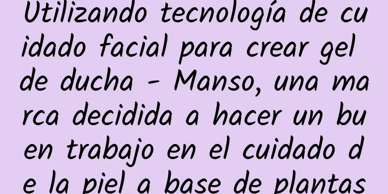 Utilizando tecnología de cuidado facial para crear gel de ducha - Manso, una marca decidida a hacer un buen trabajo en el cuidado de la piel a base de plantas