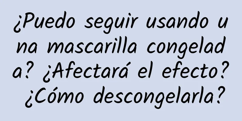 ¿Puedo seguir usando una mascarilla congelada? ¿Afectará el efecto? ¿Cómo descongelarla?