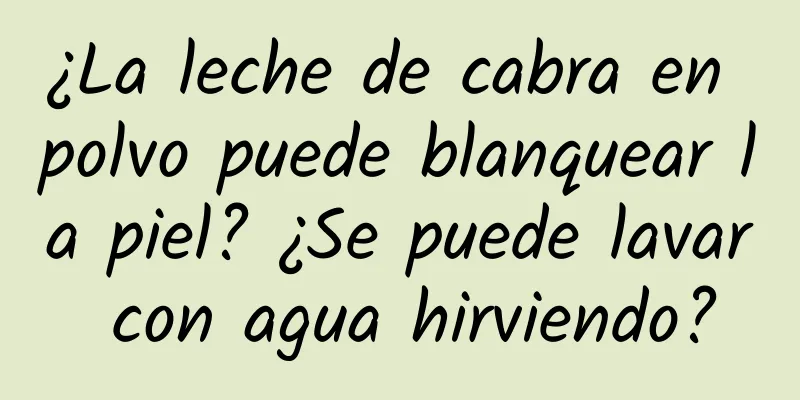 ¿La leche de cabra en polvo puede blanquear la piel? ¿Se puede lavar con agua hirviendo?