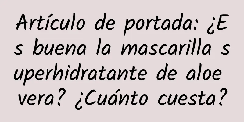 Artículo de portada: ¿Es buena la mascarilla superhidratante de aloe vera? ¿Cuánto cuesta?