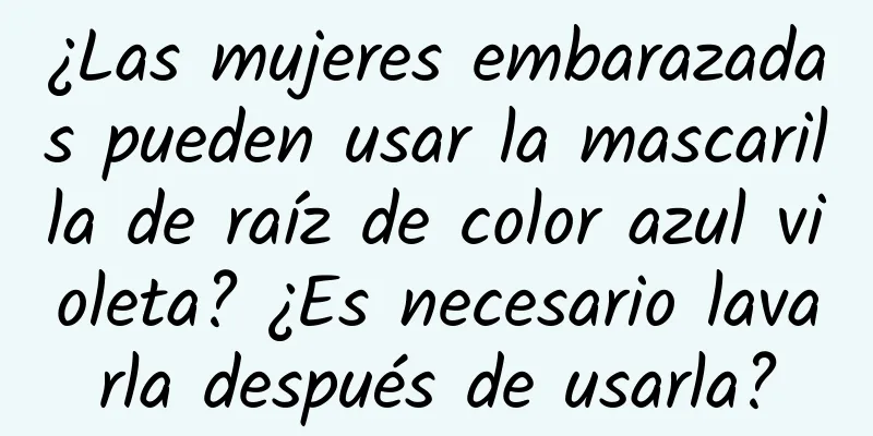 ¿Las mujeres embarazadas pueden usar la mascarilla de raíz de color azul violeta? ¿Es necesario lavarla después de usarla?