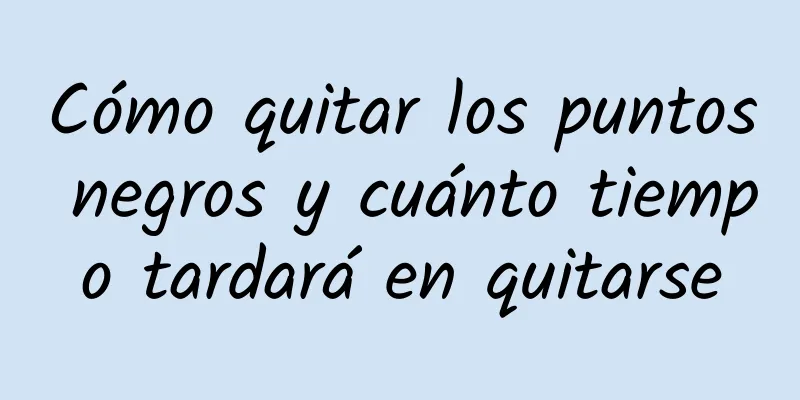 Cómo quitar los puntos negros y cuánto tiempo tardará en quitarse