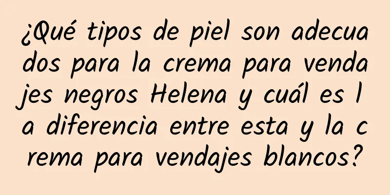 ¿Qué tipos de piel son adecuados para la crema para vendajes negros Helena y cuál es la diferencia entre esta y la crema para vendajes blancos?