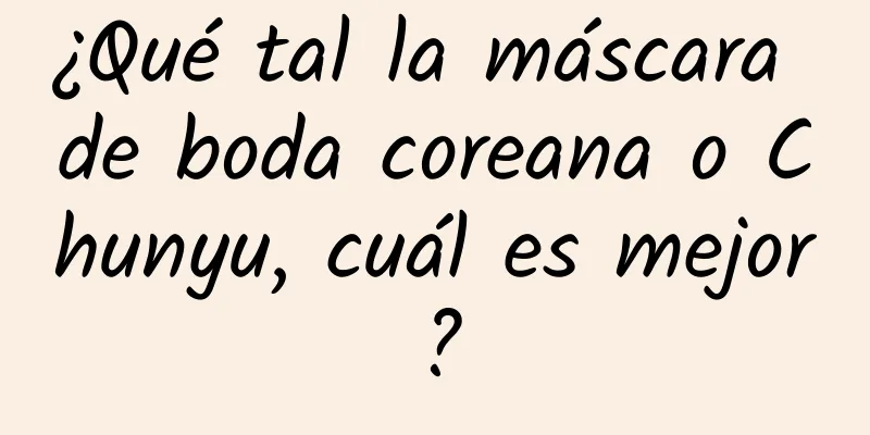 ¿Qué tal la máscara de boda coreana o Chunyu, cuál es mejor?