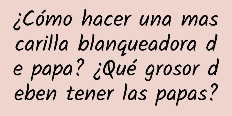 ¿Cómo hacer una mascarilla blanqueadora de papa? ¿Qué grosor deben tener las papas?