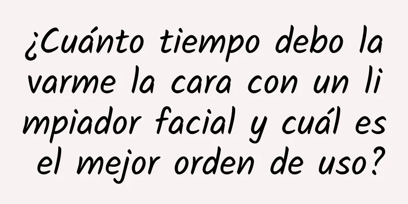 ¿Cuánto tiempo debo lavarme la cara con un limpiador facial y cuál es el mejor orden de uso?