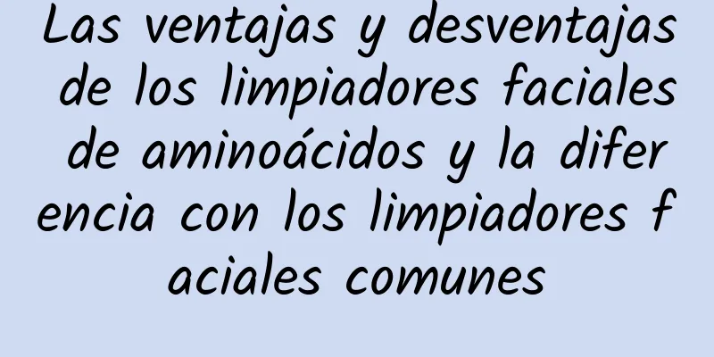 Las ventajas y desventajas de los limpiadores faciales de aminoácidos y la diferencia con los limpiadores faciales comunes