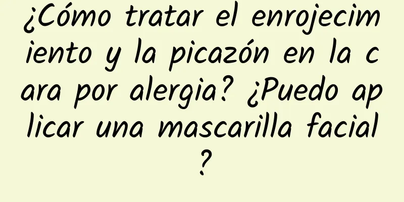 ¿Cómo tratar el enrojecimiento y la picazón en la cara por alergia? ¿Puedo aplicar una mascarilla facial?