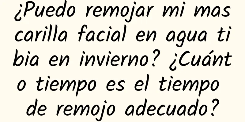 ¿Puedo remojar mi mascarilla facial en agua tibia en invierno? ¿Cuánto tiempo es el tiempo de remojo adecuado?