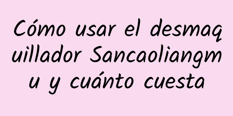 Cómo usar el desmaquillador Sancaoliangmu y cuánto cuesta