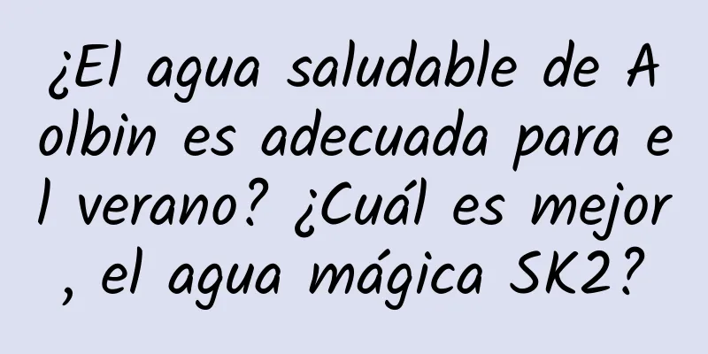 ¿El agua saludable de Aolbin es adecuada para el verano? ¿Cuál es mejor, el agua mágica SK2?