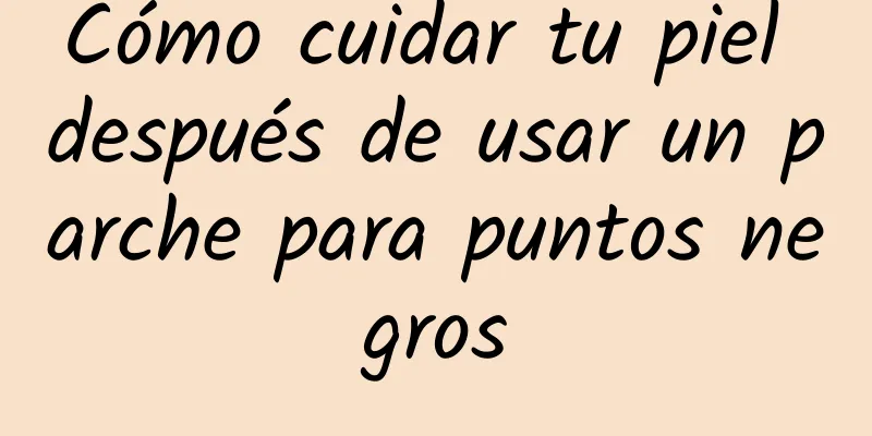 Cómo cuidar tu piel después de usar un parche para puntos negros